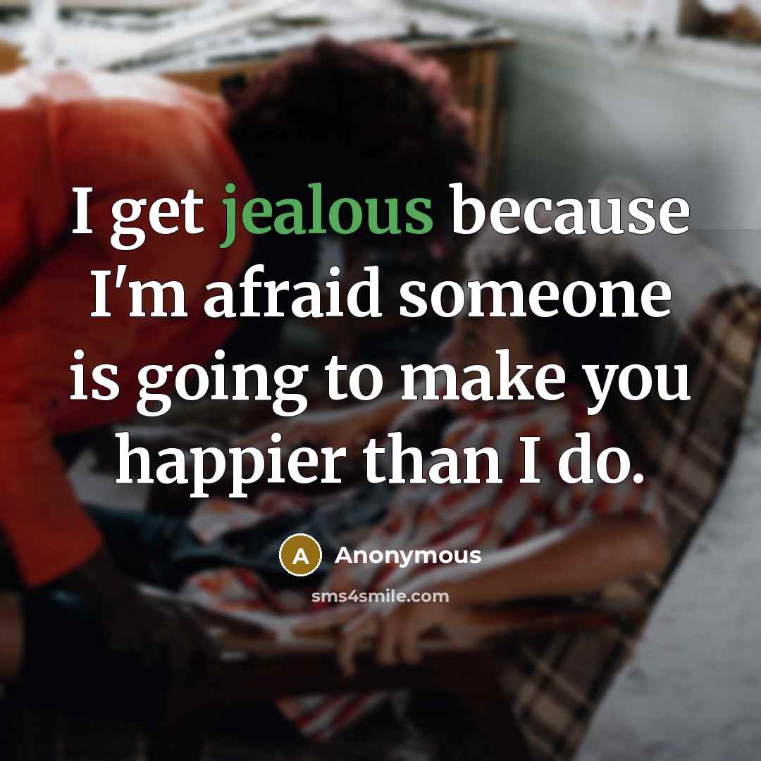 “I get jealous because I'm afraid someone is going to make you happier than I do.” quote by Anonymous