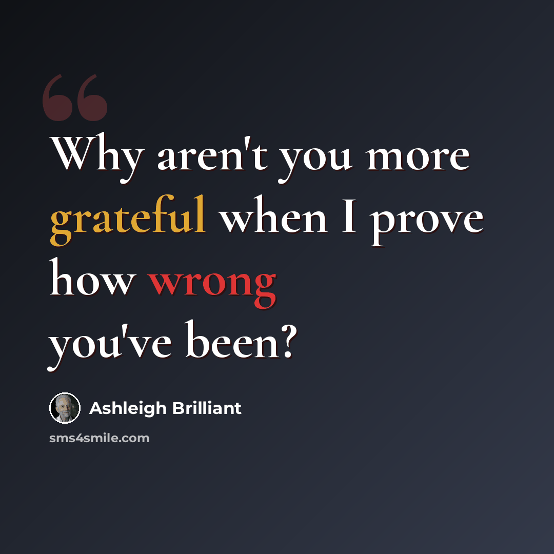 “Why aren't you more grateful when I prove how wrong you've been?” quote by Ashleigh Brilliant