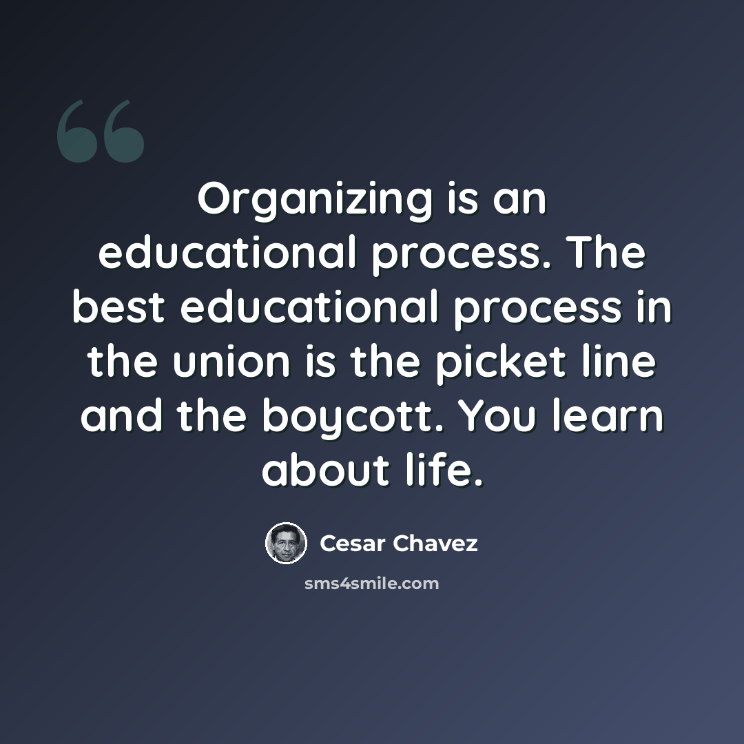 “Organizing is an educational process. The best educational process in the union is the picket line and the boycott. You learn about life.” quote by Cesar Chavez
