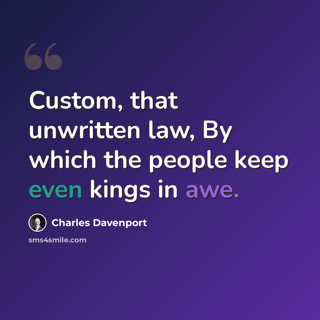 “Custom, that unwritten law, By which the people keep even kings in awe.” quote by Charles Davenport