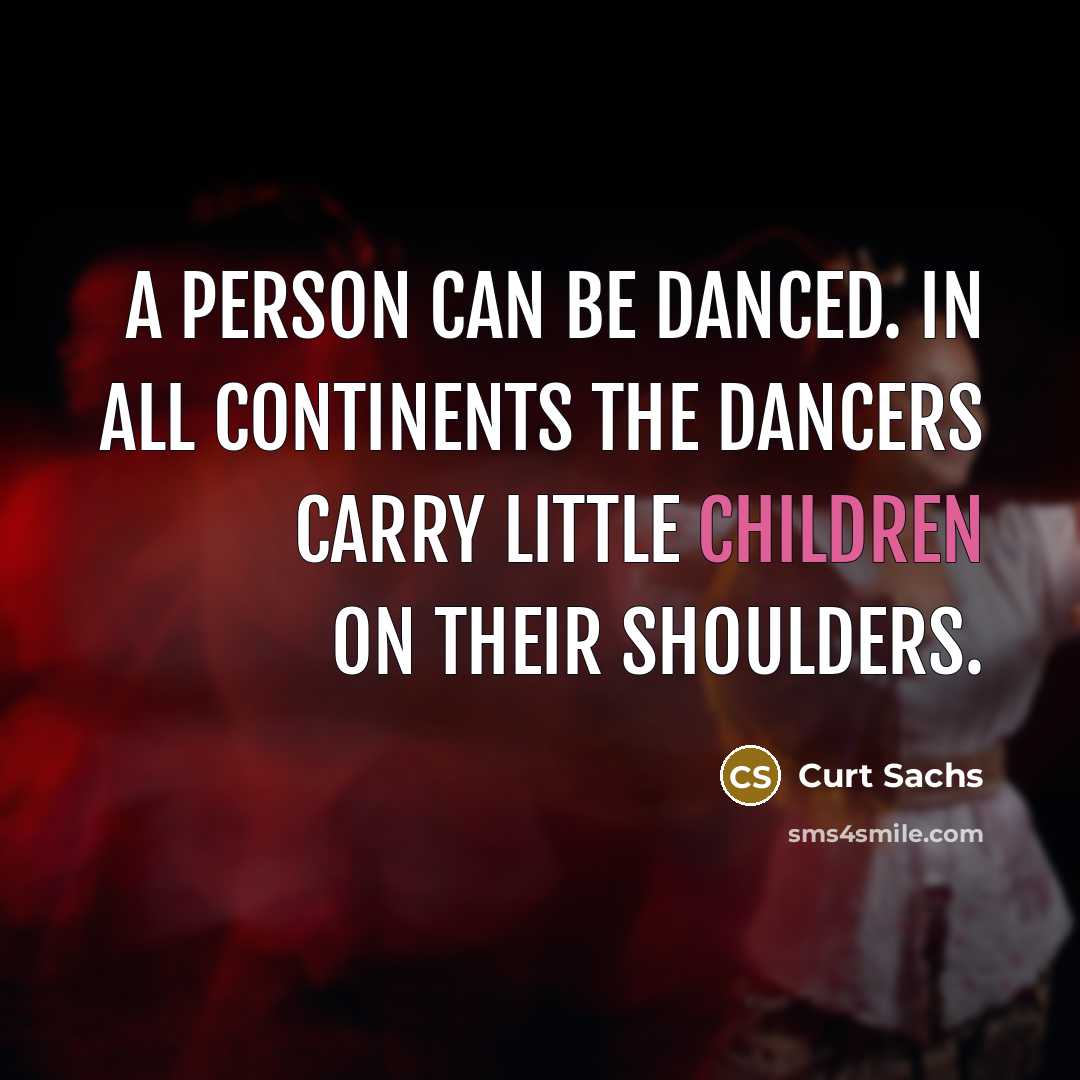 “A person can be danced. In all continents the dancers carry little children on their shoulders.” quote by Curt Sachs