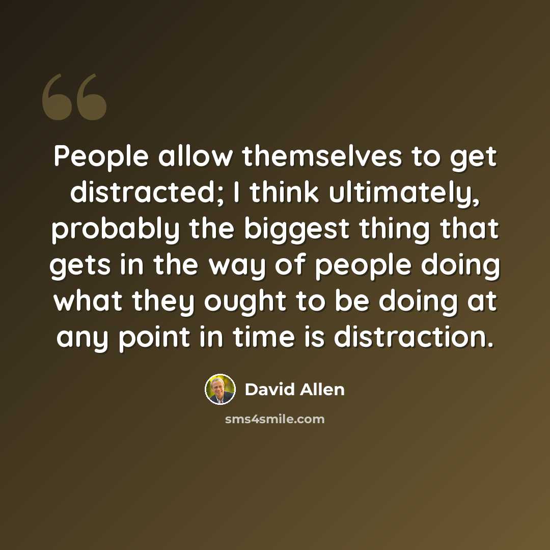 “People allow themselves to get distracted; I think ultimately, probably the biggest thing that gets in the way of people doing what they ought to be doing at any point in time is distraction.” quote by David Allen
