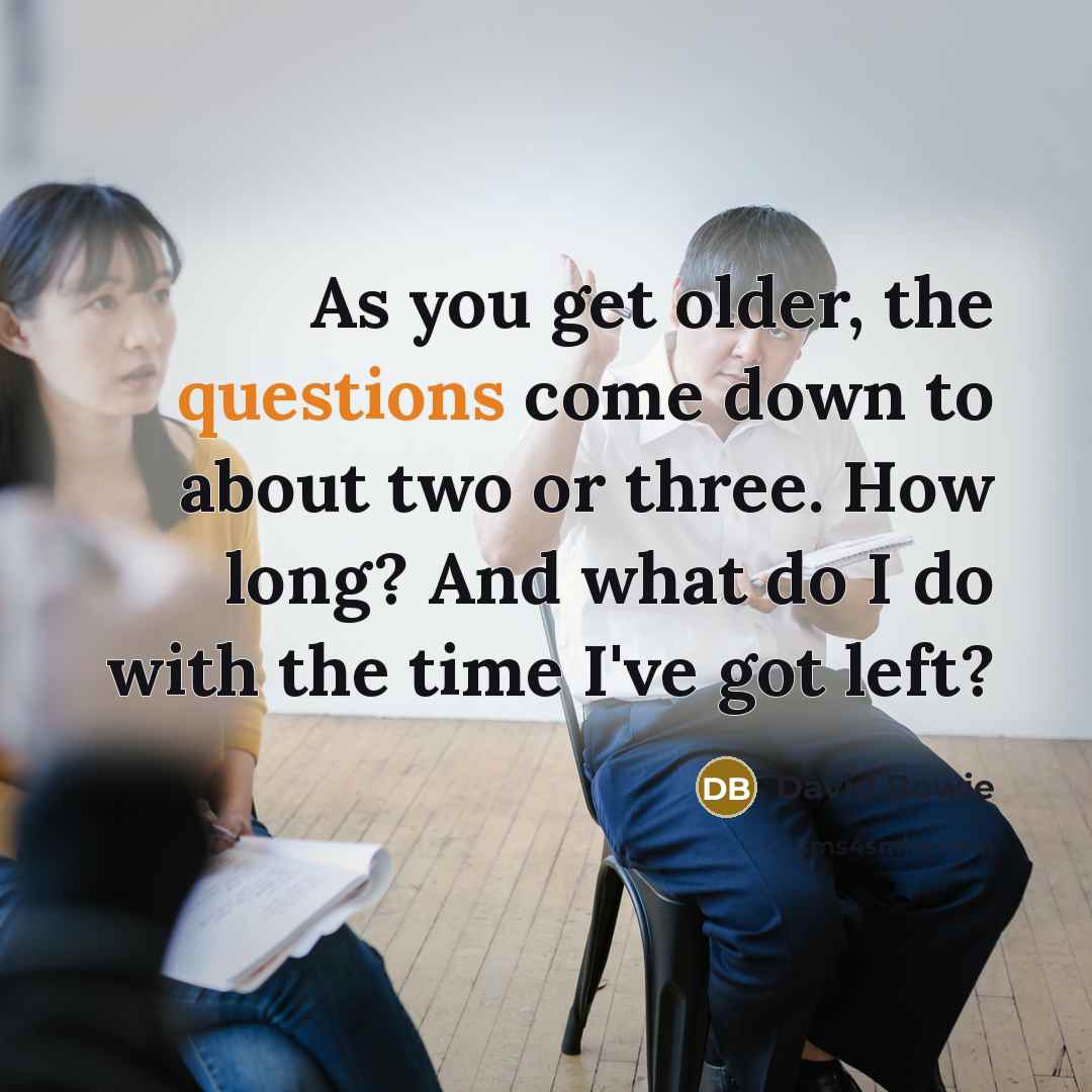 “As you get older, the questions come down to about two or three. How long? And what do I do with the time I've got left?” quote by David Bowie