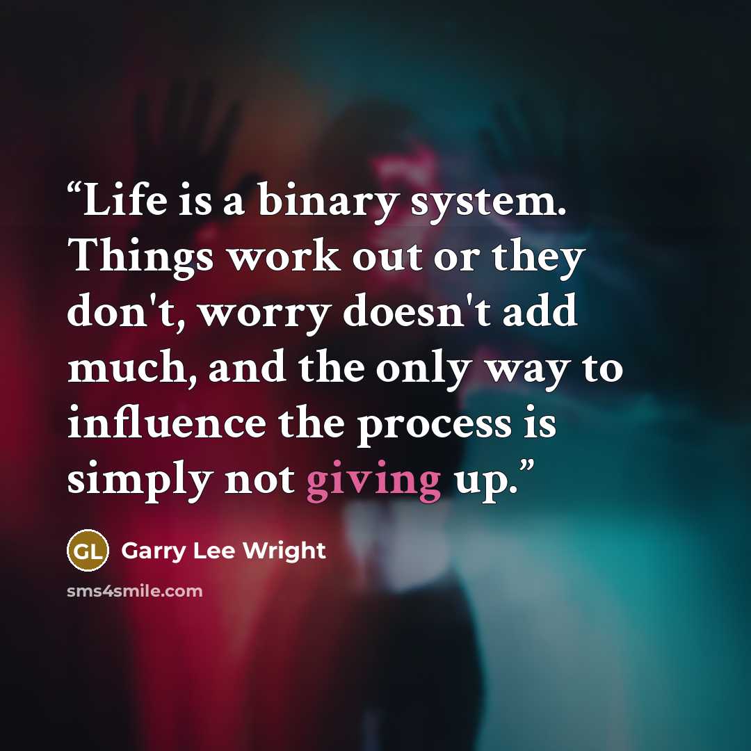 “Life is a binary system. Things work out or they don't, worry doesn't add much, and the only way to influence the process is simply not giving up.” quote by Garry Lee Wright
