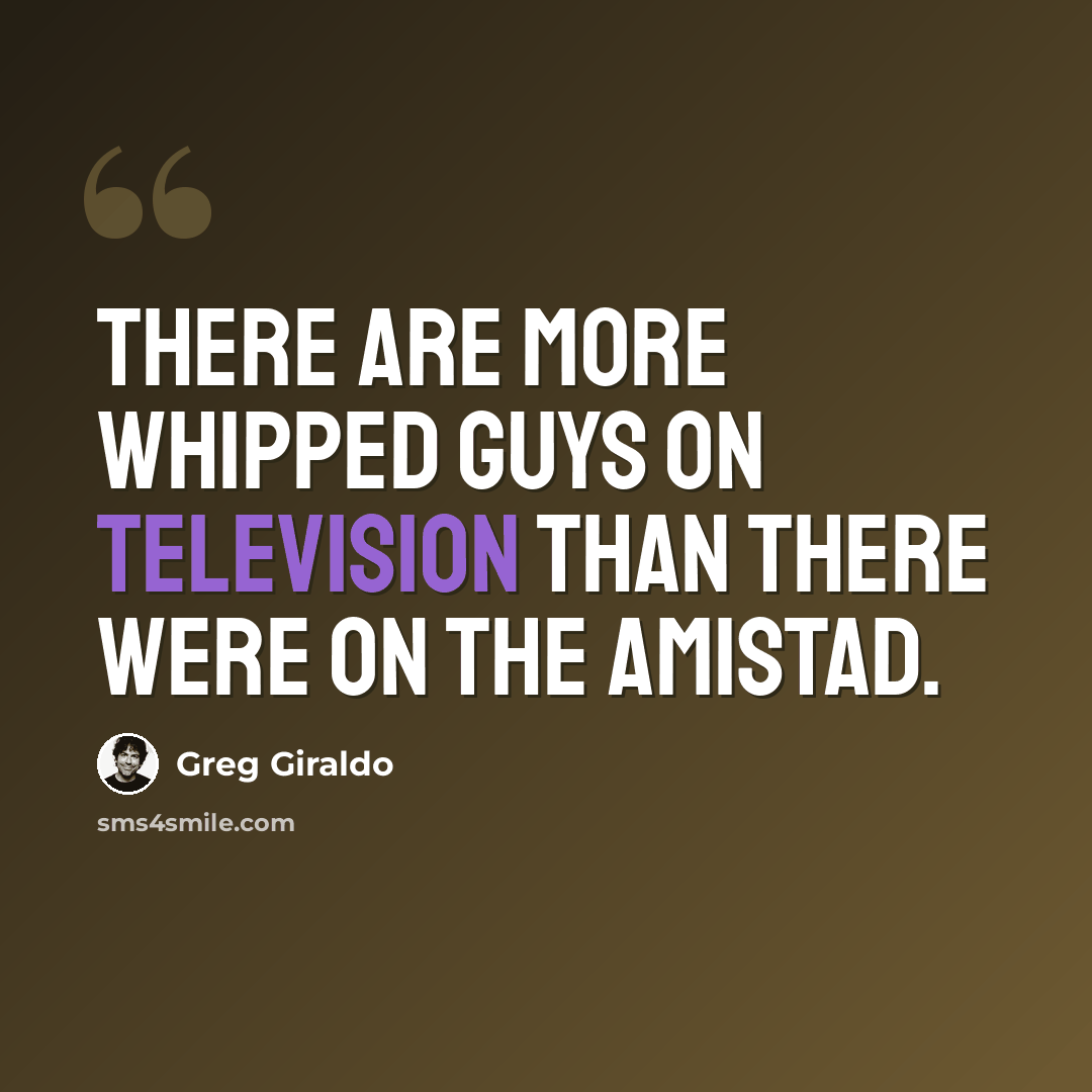 “There are more whipped guys on television than there were on the Amistad.” quote by Greg Giraldo