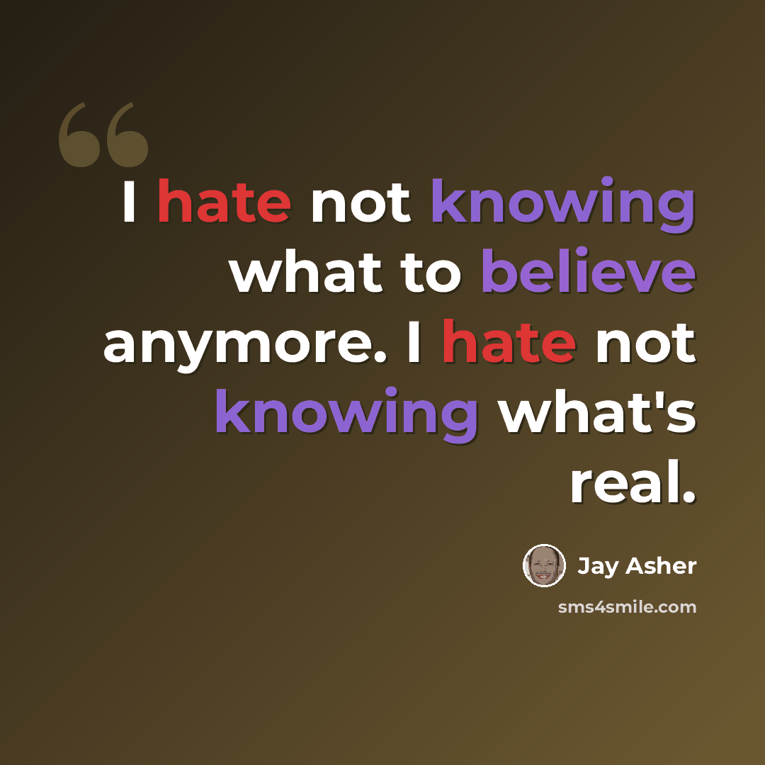 “I hate not knowing what to believe anymore. I hate not knowing what's real.” quote by Jay Asher
