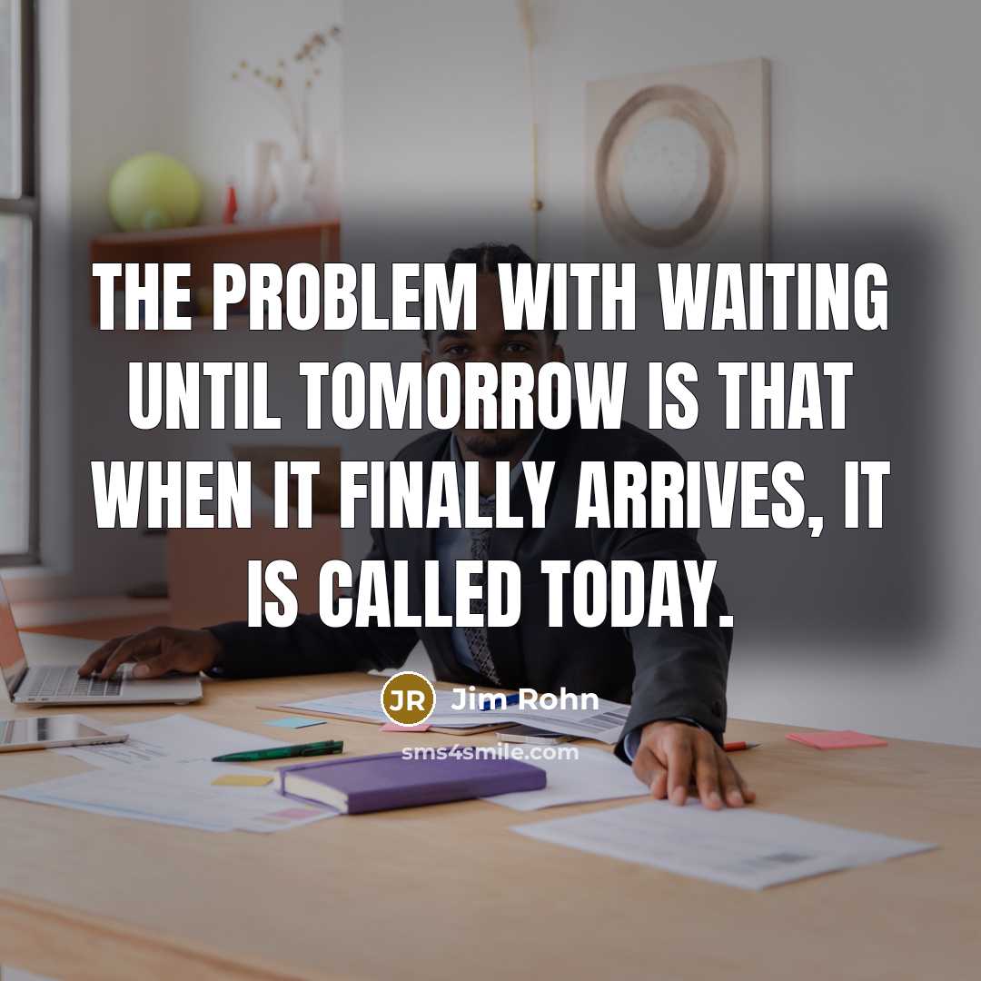 “The problem with waiting until tomorrow is that when it finally arrives, it is called today.” quote by Jim Rohn