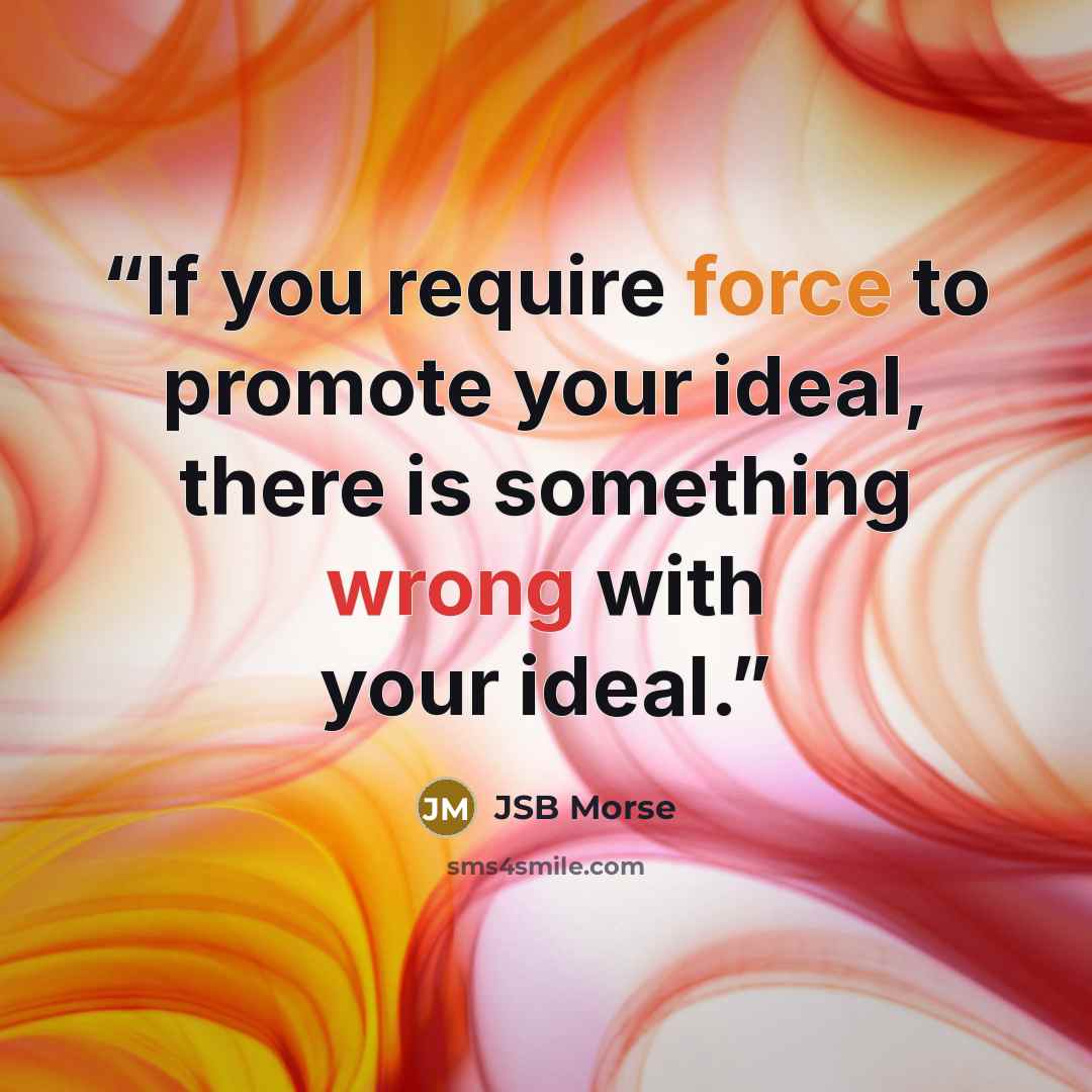 “If you require force to promote your ideal, there is something wrong with your ideal.” quote by JSB Morse