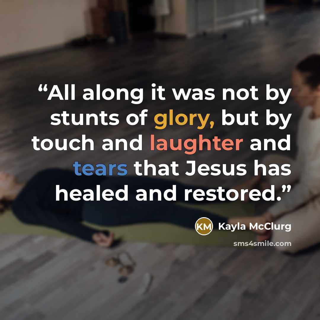 “All along it was not by stunts of glory, but by touch and laughter and tears that Jesus has healed and restored.” quote by Kayla McClurg