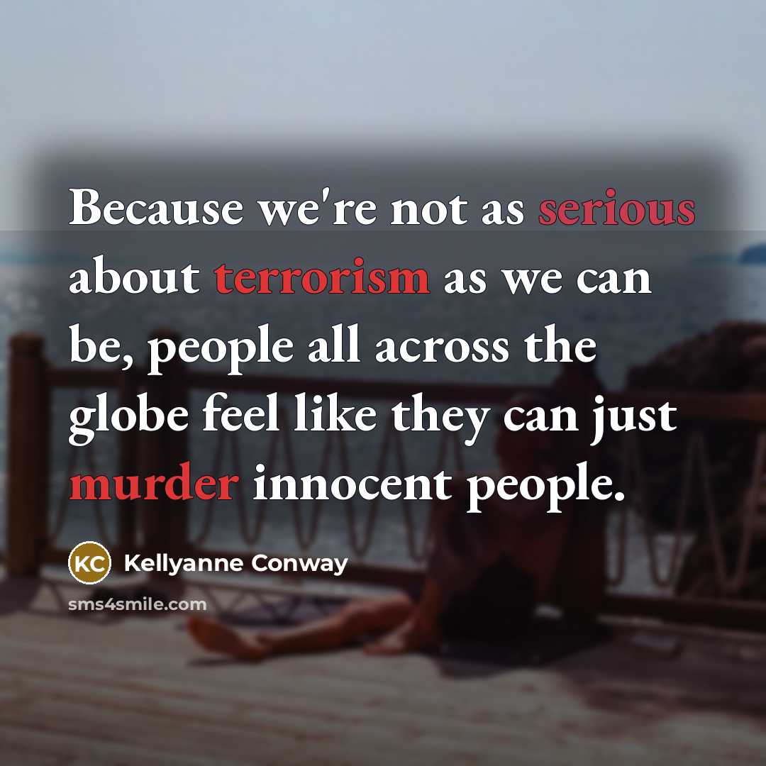 “Because we're not as serious about terrorism as we can be, people all across the globe feel like they can just murder innocent people.” quote by Kellyanne Conway