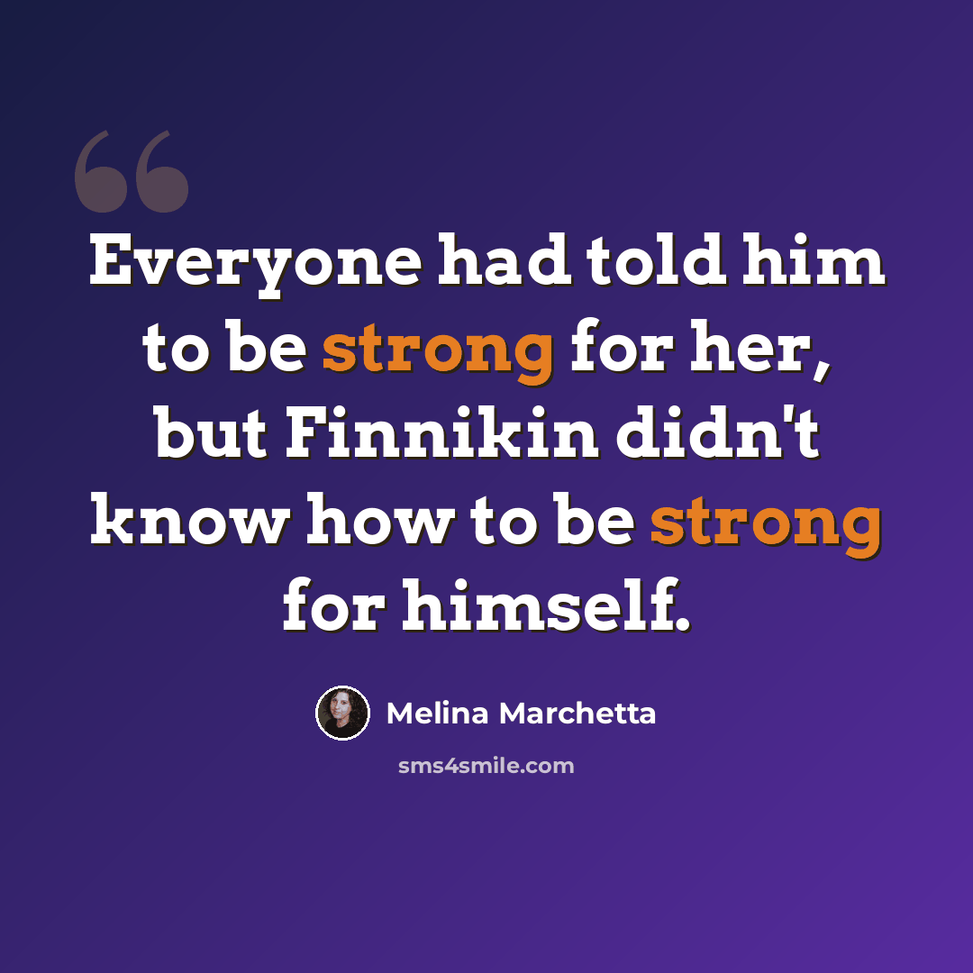 “Everyone had told him to be strong for her, but Finnikin didn't know how to be strong for himself.” quote by Melina Marchetta