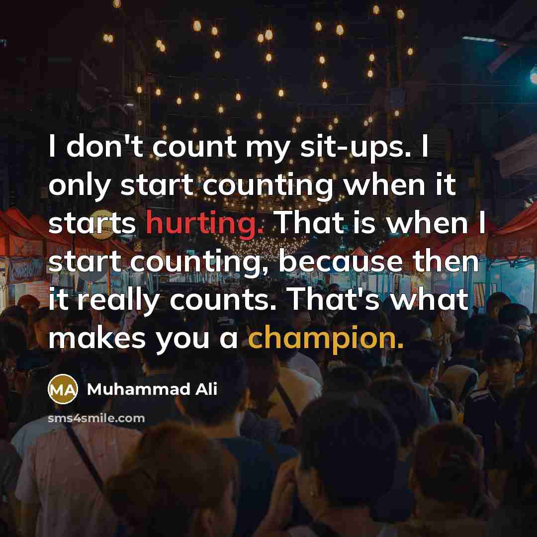 “I don't count my sit-ups. I only start counting when it starts hurting. That is when I start counting, because then it really counts. That's what makes you a champion.” quote by Muhammad Ali
