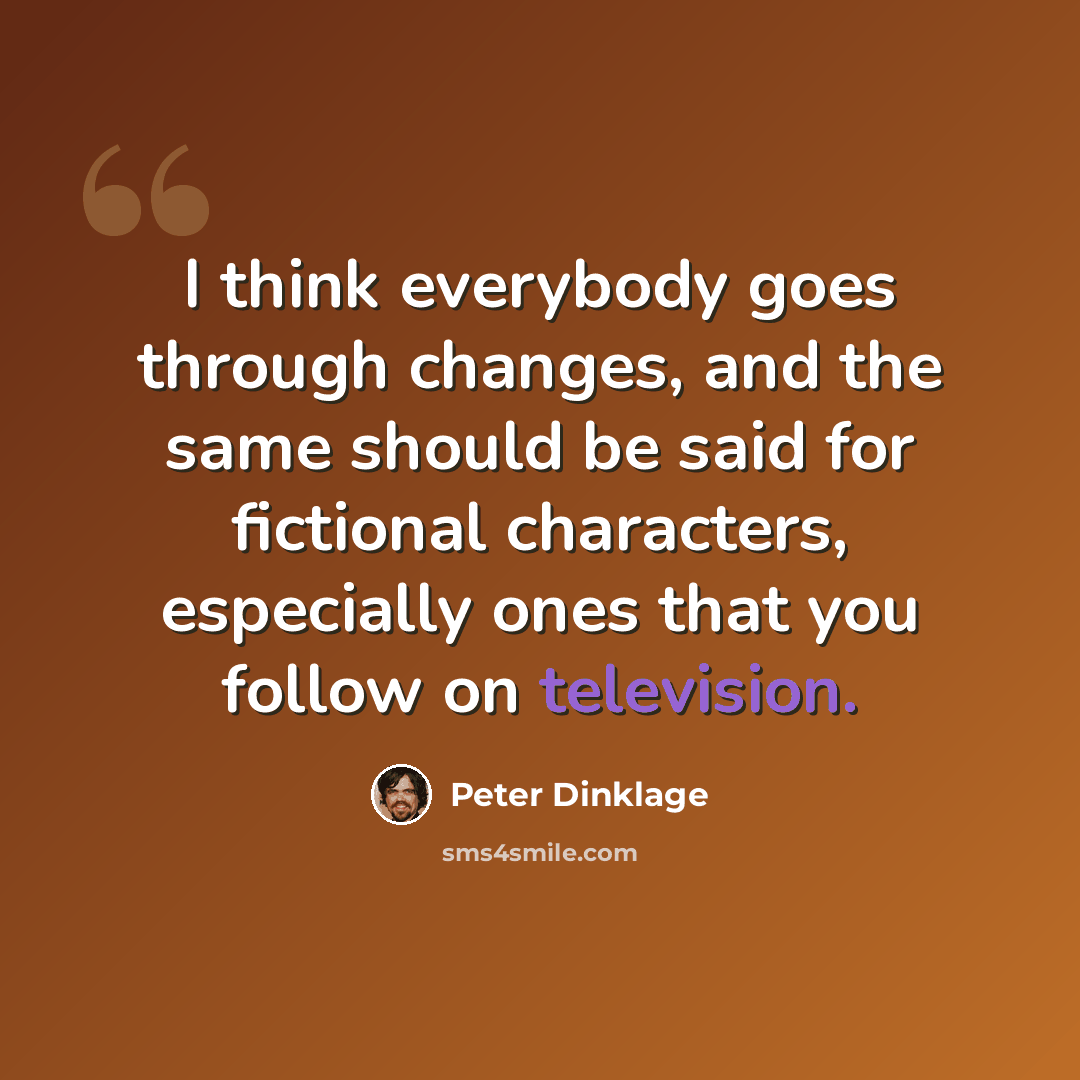 “I think everybody goes through changes, and the same should be said for fictional characters, especially ones that you follow on television.” quote by Peter Dinklage