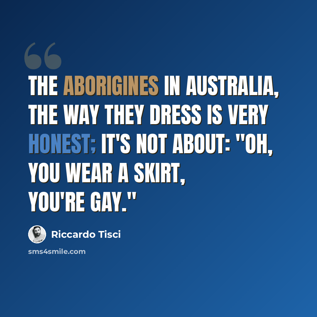 “The aborigines in Australia, the way they dress is very honest; it's not about: "Oh, you wear a skirt, you're gay."” quote by Riccardo Tisci