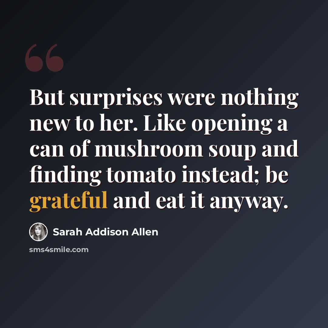 “But surprises were nothing new to her. Like opening a can of mushroom soup and finding tomato instead; be grateful and eat it anyway.” quote by Sarah Addison Allen
