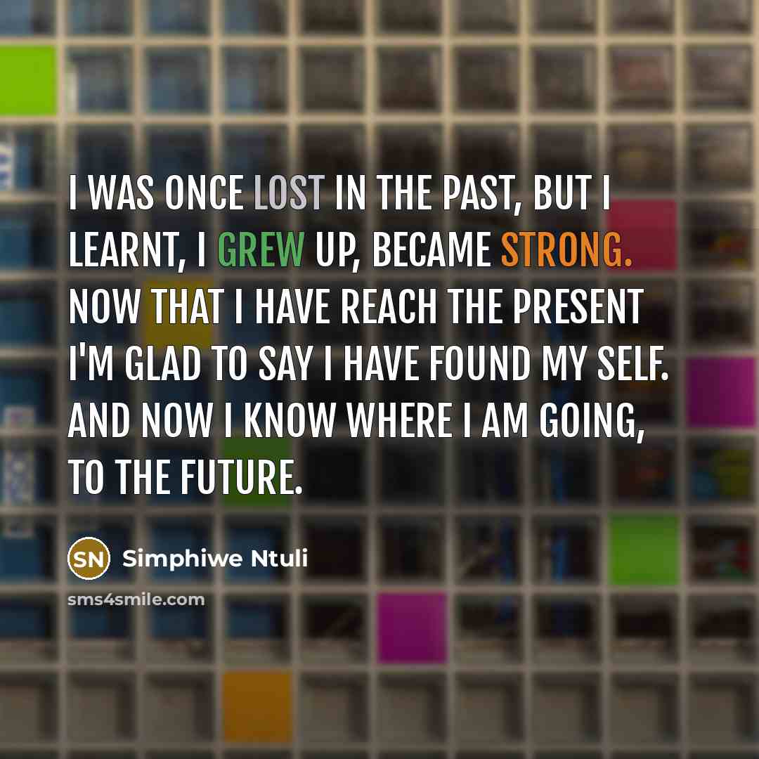 “I was once lost in the past, but I learnt, I grew up, became strong. Now that I have reach the present I'm glad to say I have found my self. And now I know where I am going, to the Future.” quote by Simphiwe Ntuli