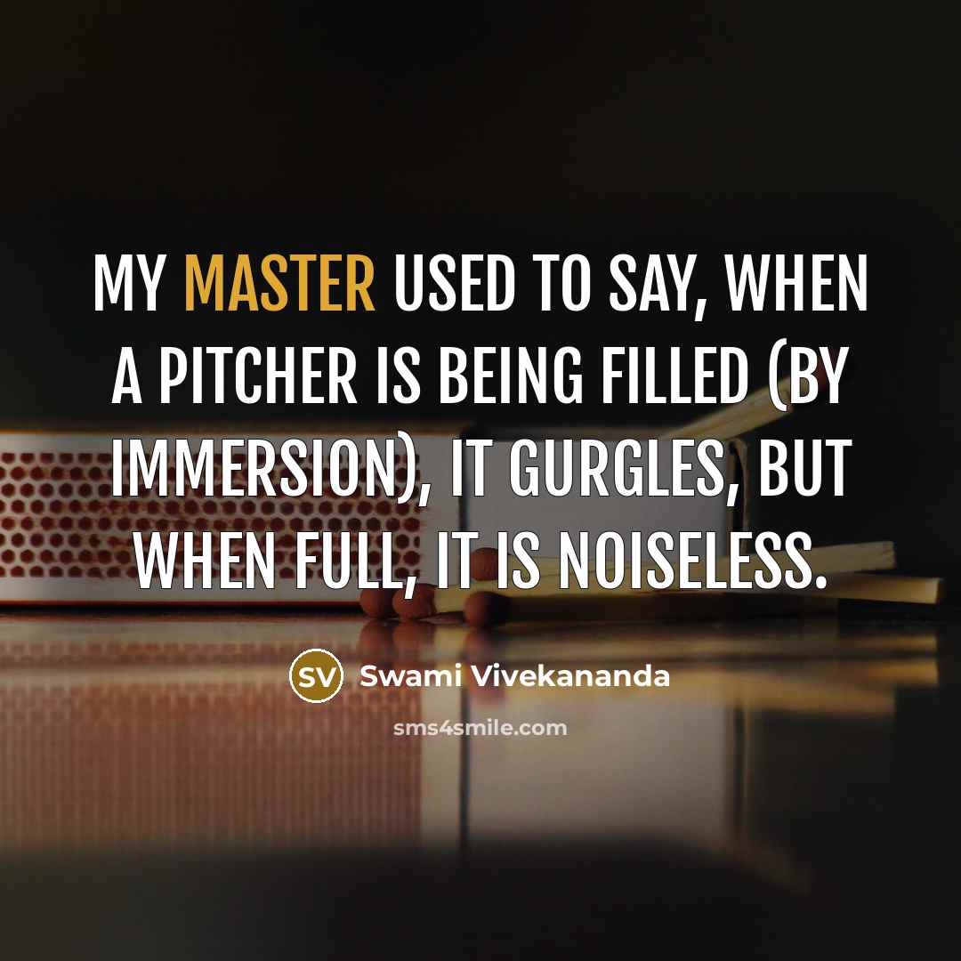 “My Master used to say, when a pitcher is being filled (by immersion), it gurgles, but when full, it is noiseless.” quote by Swami Vivekananda