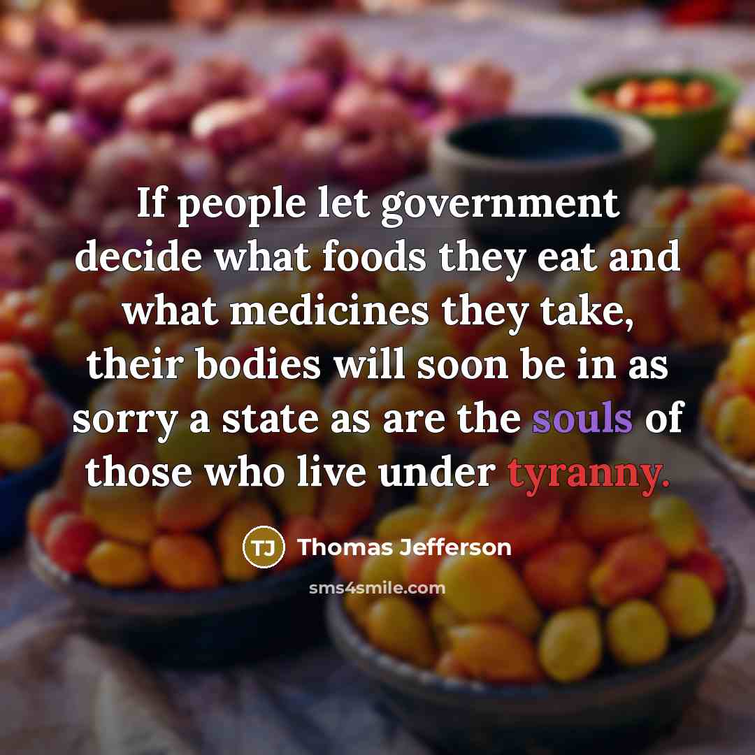 “If people let government decide what foods they eat and what medicines they take, their bodies will soon be in as sorry a state as are the souls of those who live under tyranny.” quote by Thomas Jefferson
