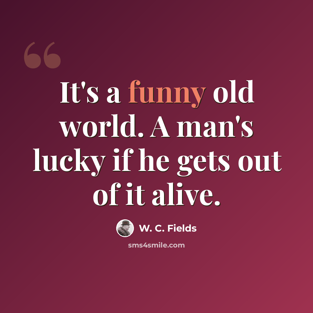 “It's a funny old world. A man's lucky if he gets out of it alive.” quote by W. C. Fields