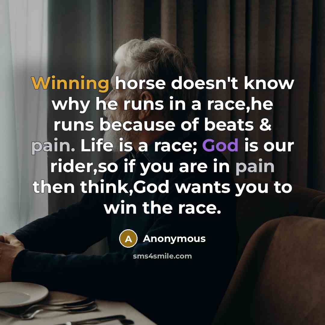 “Winning horse doesn't know why he runs in a race,he runs because of beats & pain. Life is a race; God is our rider,so if you are in pain then think,God wants you to win the race.” quote by Anonymous