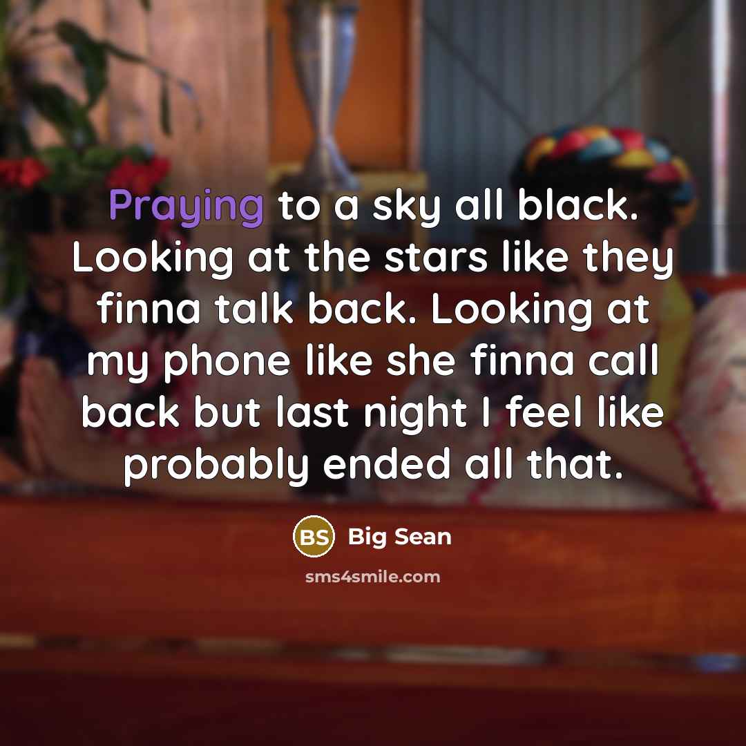 “Praying to a sky all black. Looking at the stars like they finna talk back. Looking at my phone like she finna call back but last night I feel like probably ended all that.” quote by Big Sean