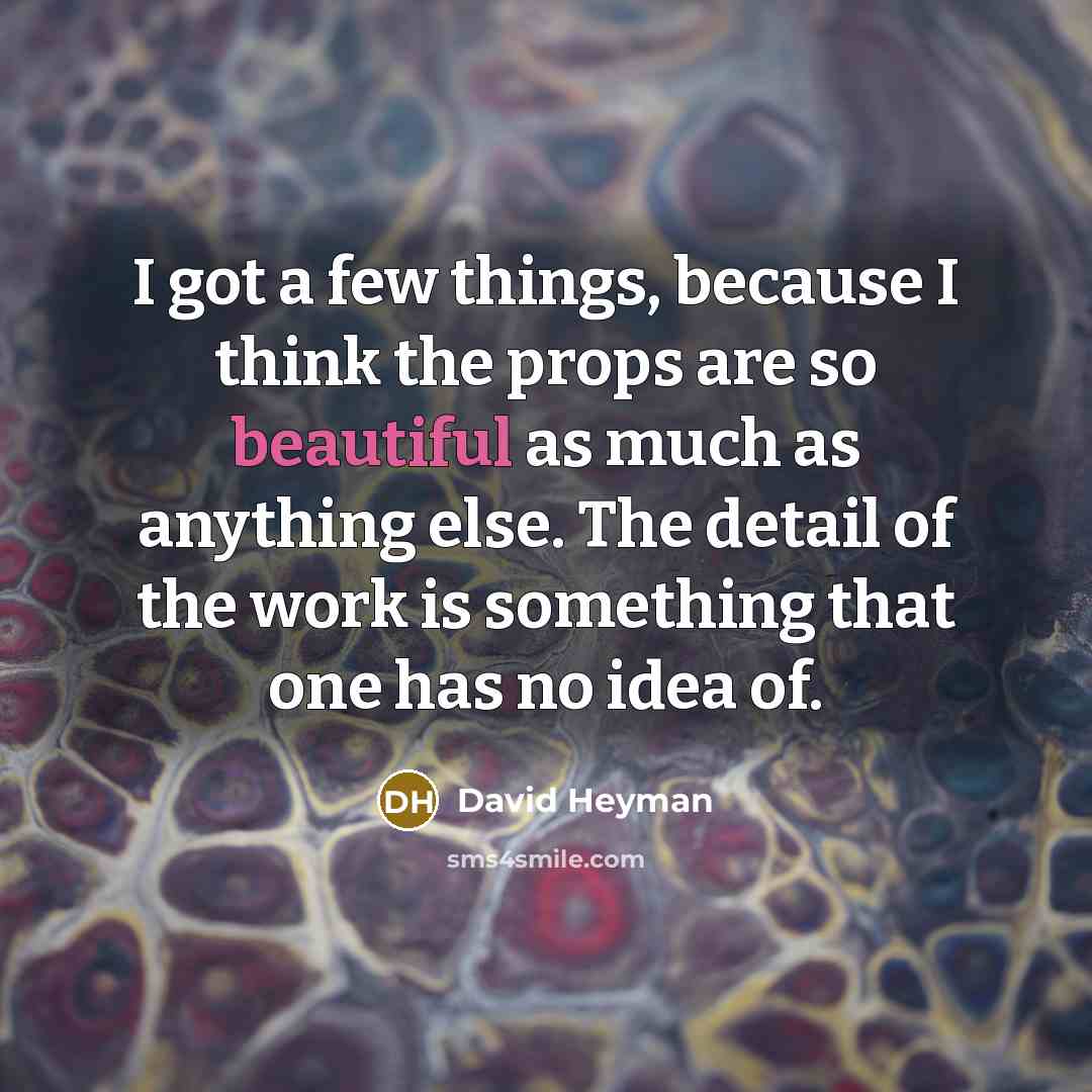 “I got a few things, because I think the props are so beautiful as much as anything else. The detail of the work is something that one has no idea of.” quote by David Heyman