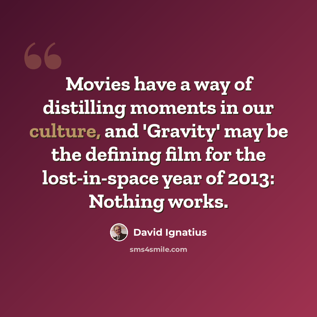 “Movies have a way of distilling moments in our culture, and 'Gravity' may be the defining film for the lost-in-space year of 2013: Nothing works.” quote by David Ignatius