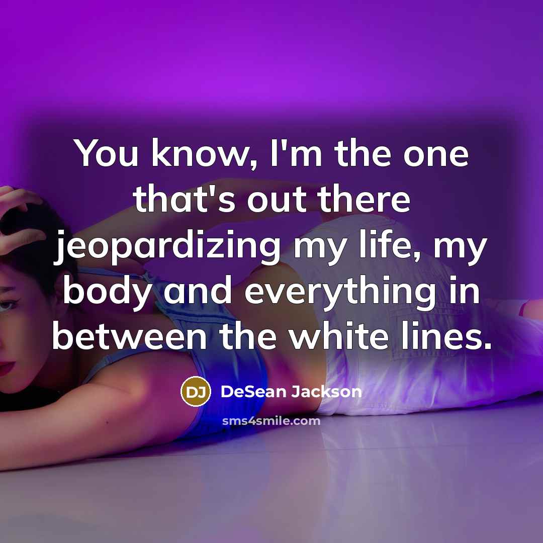 “You know, I'm the one that's out there jeopardizing my life, my body and everything in between the white lines.” quote by DeSean Jackson