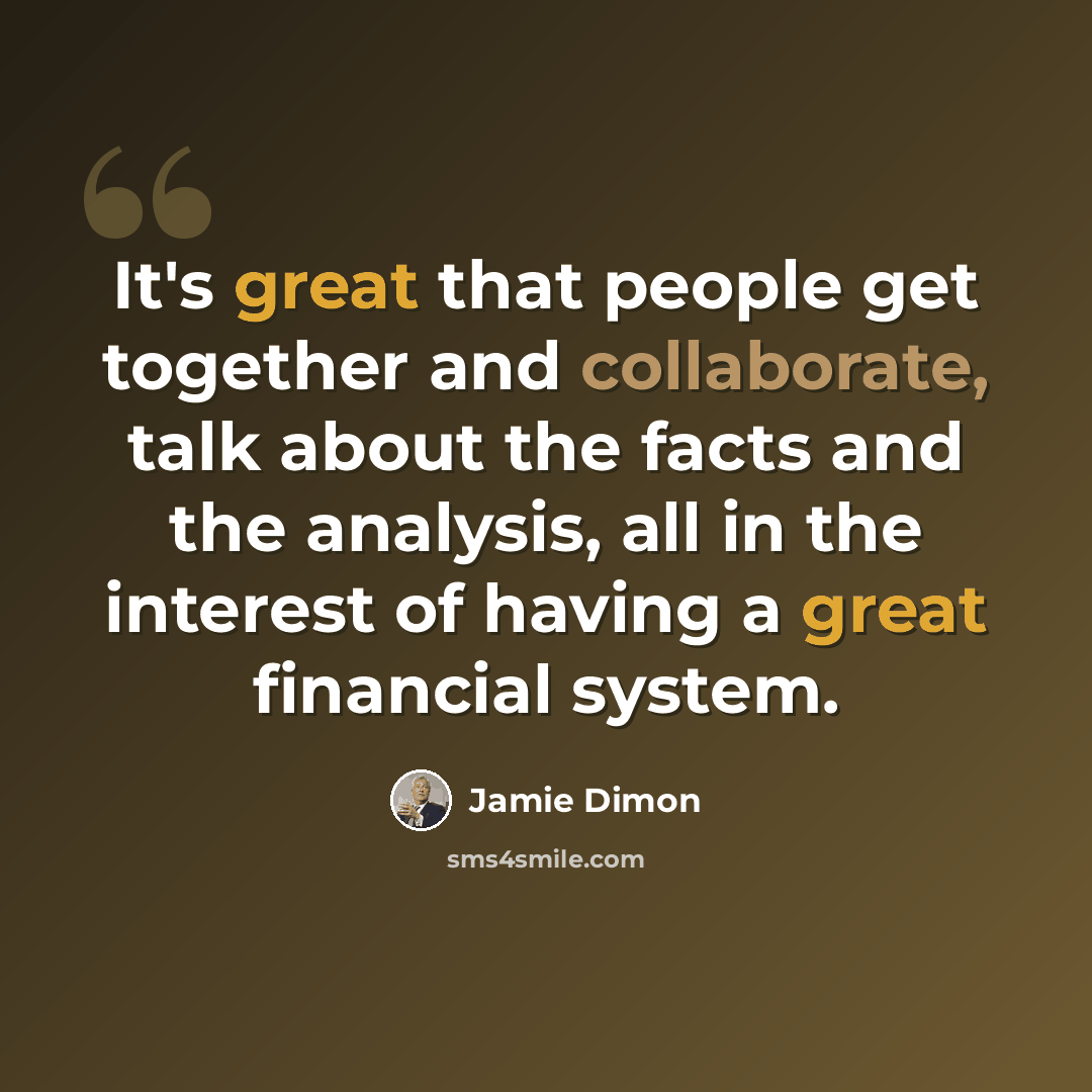 “It's great that people get together and collaborate, talk about the facts and the analysis, all in the interest of having a great financial system.” quote by Jamie Dimon