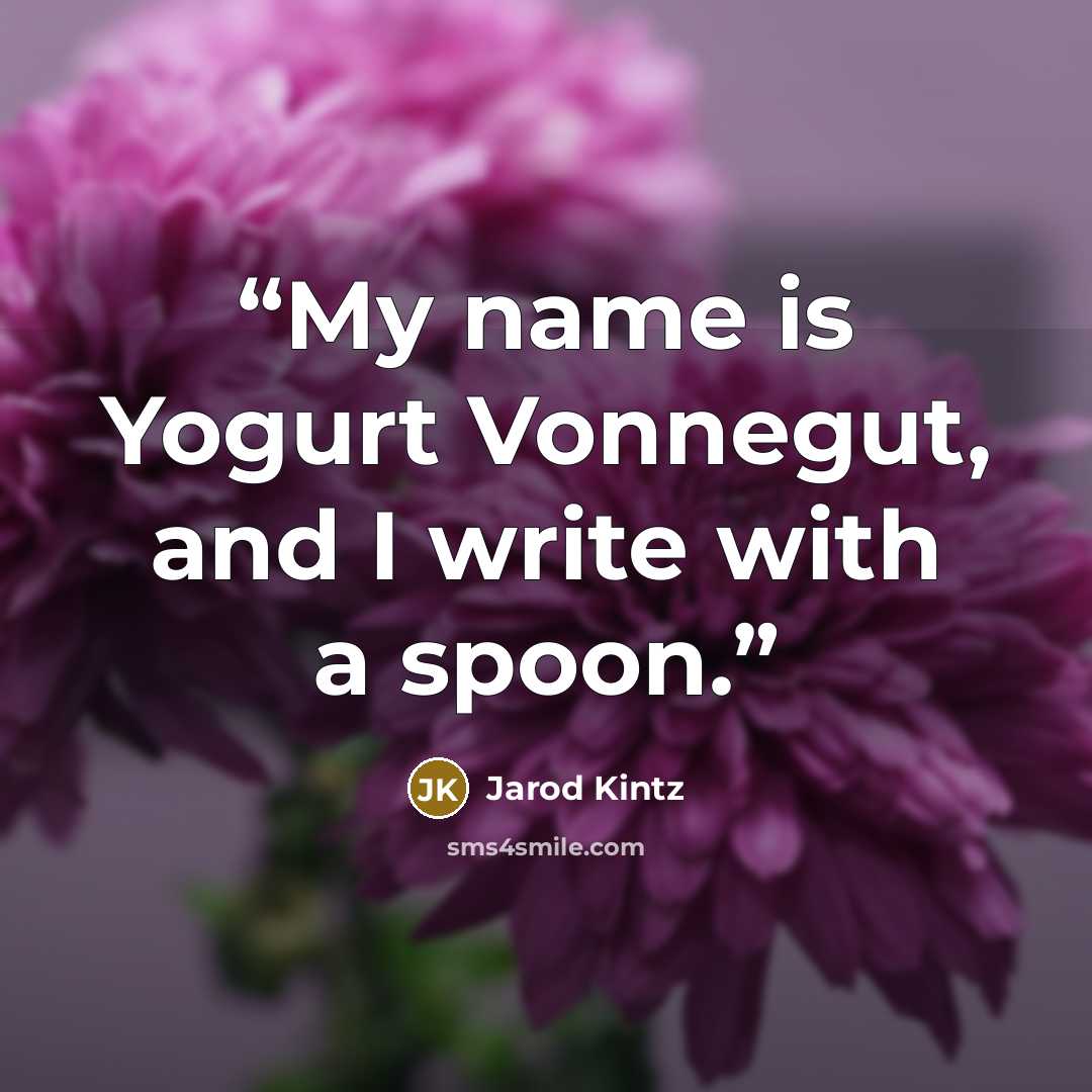 “My name is Yogurt Vonnegut, and I write with a spoon.” quote by Jarod Kintz
