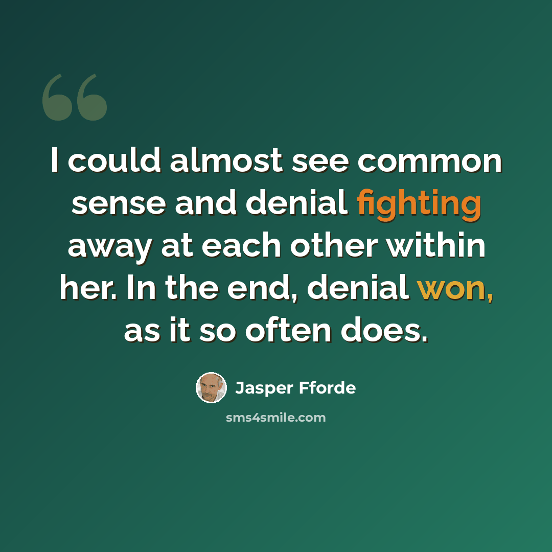 “I could almost see common sense and denial fighting away at each other within her. In the end, denial won, as it so often does.” quote by Jasper Fforde