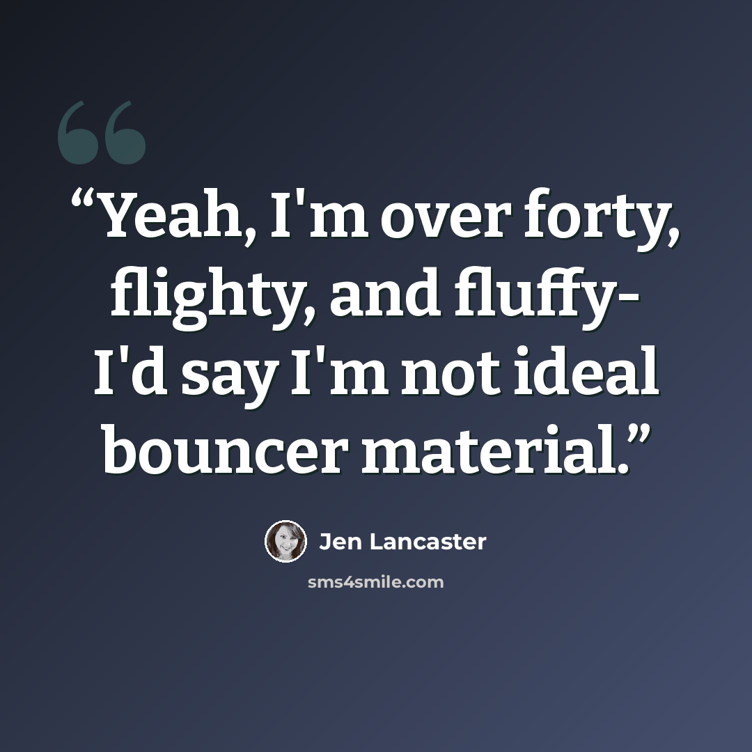 “Yeah, I'm over forty, flighty, and fluffy- I'd say I'm not ideal bouncer material.” quote by Jen Lancaster