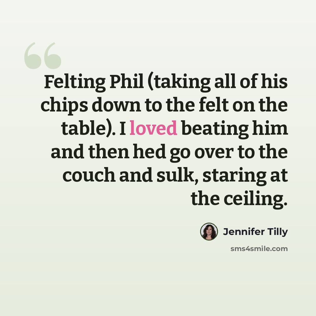 “Felting Phil (taking all of his chips down to the felt on the table). I loved beating him and then hed go over to the couch and sulk, staring at the ceiling.” quote by Jennifer Tilly