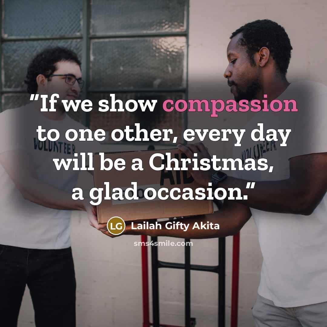 “If we show compassion to one other, every day will be a Christmas, a glad occasion.” quote by Lailah Gifty Akita