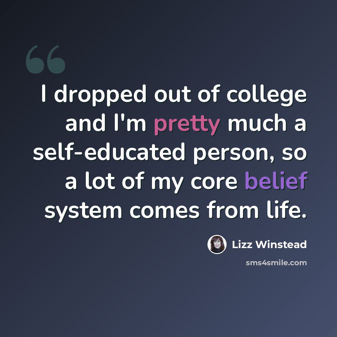 “I dropped out of college and I'm pretty much a self-educated person, so a lot of my core belief system comes from life.” quote by Lizz Winstead