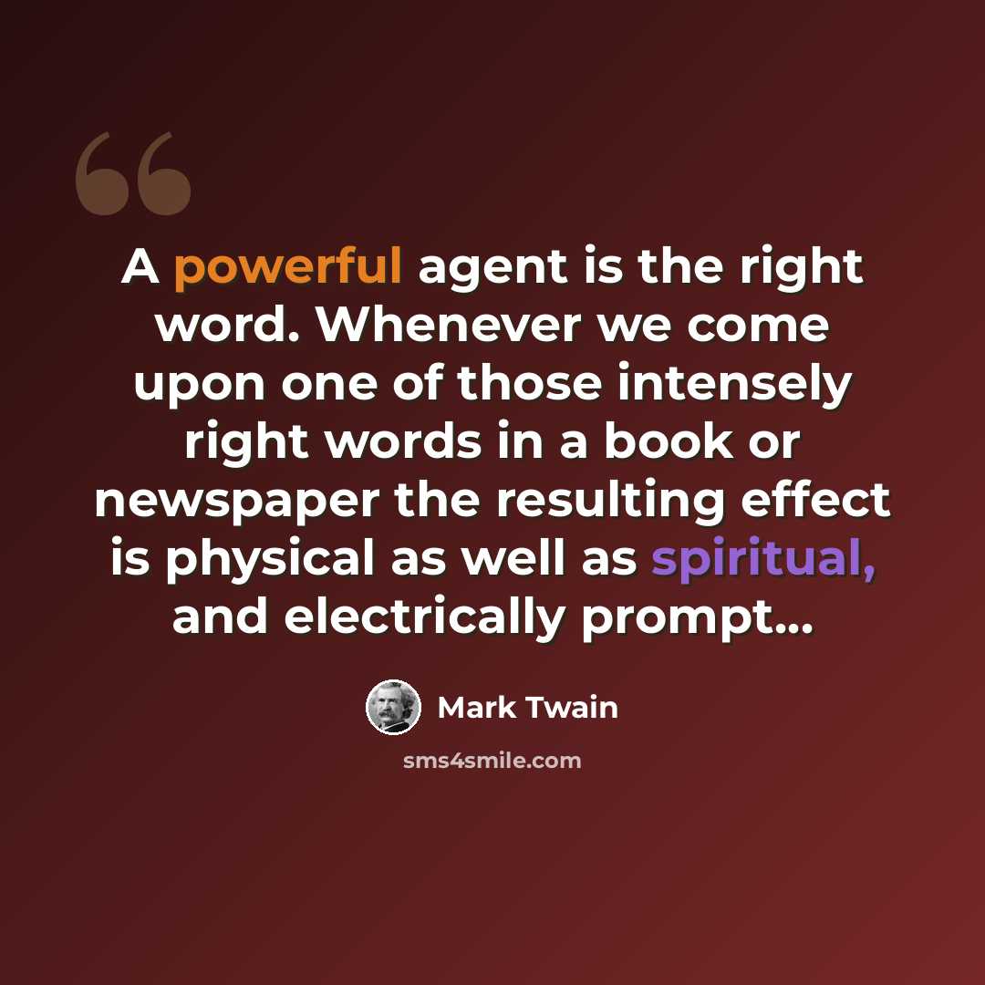 “A powerful agent is the right word. Whenever we come upon one of those intensely right words in a book or newspaper the resulting effect is physical as well as spiritual, and electrically prompt…” quote by Mark Twain