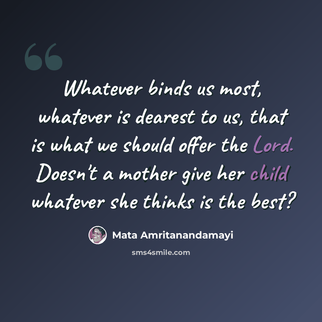“Whatever binds us most, whatever is dearest to us, that is what we should offer the Lord. Doesn't a mother give her child whatever she thinks is the best?” quote by Mata Amritanandamayi