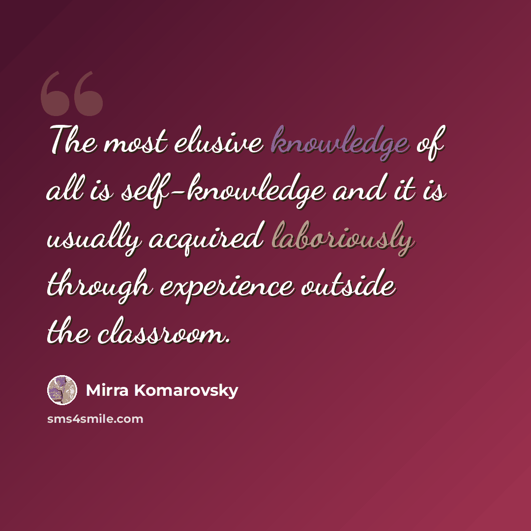 “The most elusive knowledge of all is self-knowledge and it is usually acquired laboriously through experience outside the classroom.” quote by Mirra Komarovsky