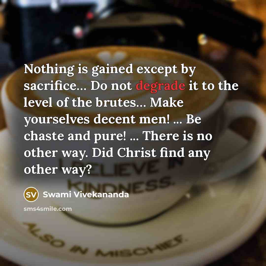 “Nothing is gained except by sacrifice… Do not degrade it to the level of the brutes… Make yourselves decent men! ... Be chaste and pure! ... There is no other way. Did Christ find any other way?” quote by Swami Vivekananda