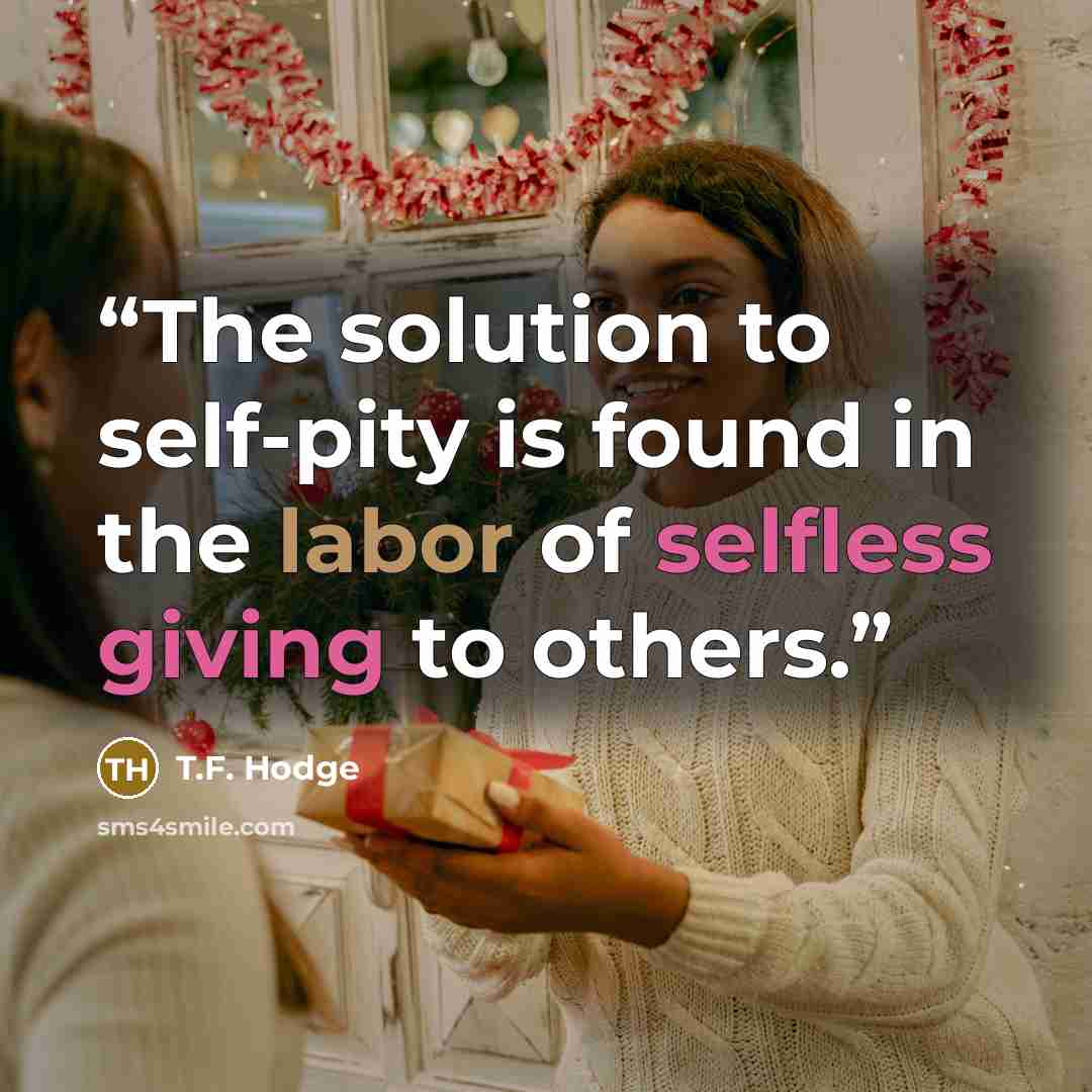 “The solution to self-pity is found in the labor of selfless giving to others.” quote by T.F. Hodge