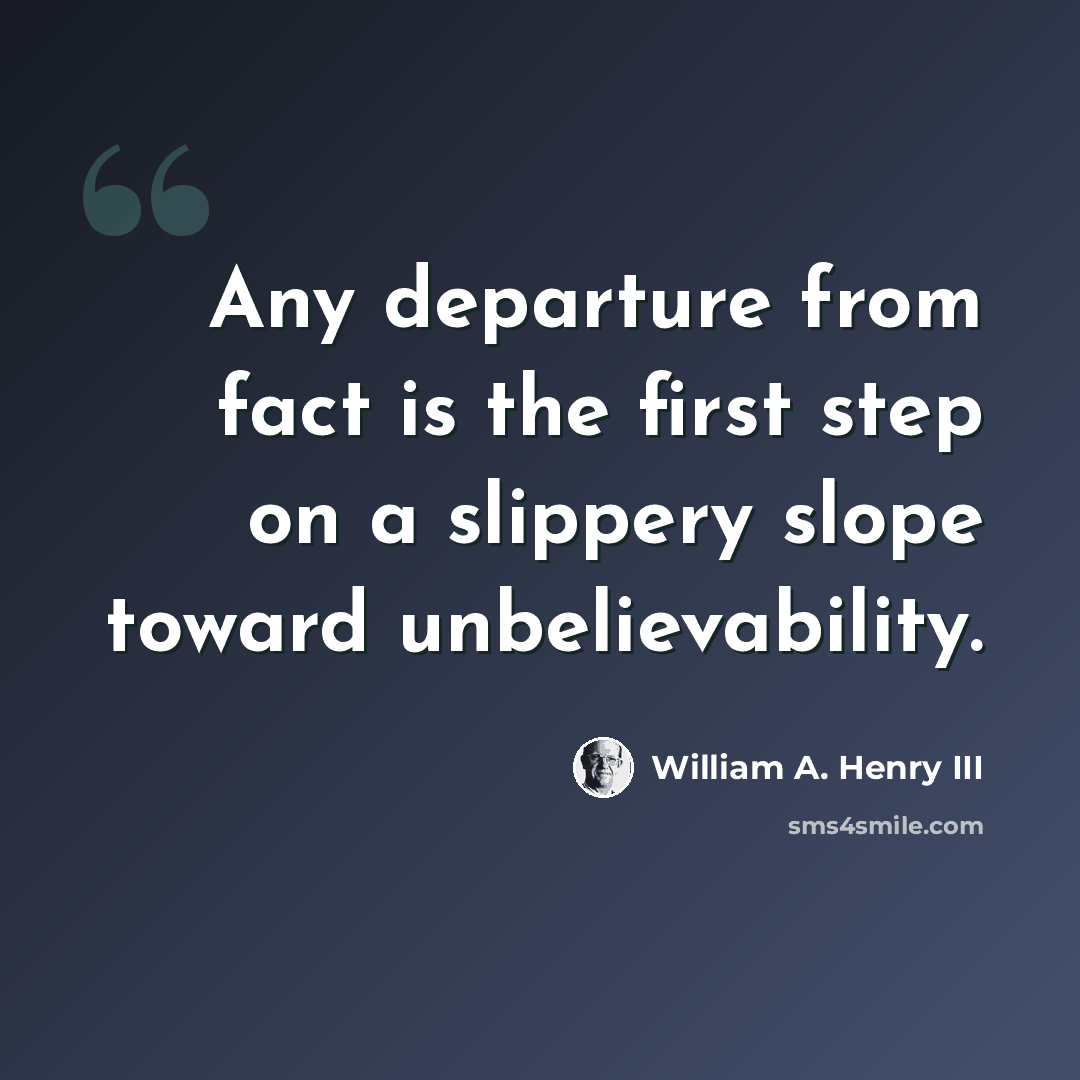 “Any departure from fact is the first step on a slippery slope toward unbelievability.” quote by William A. Henry III