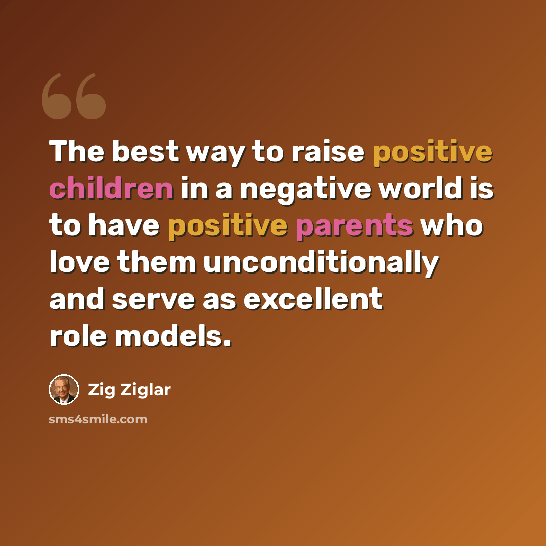 “The best way to raise positive children in a negative world is to have positive parents who love them unconditionally and serve as excellent role models.” quote by Zig Ziglar