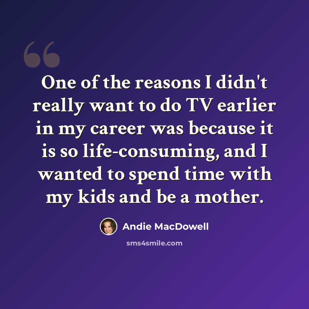“One of the reasons I didn't really want to do TV earlier in my career was because it is so life-consuming, and I wanted to spend time with my kids and be a mother.” quote by Andie MacDowell