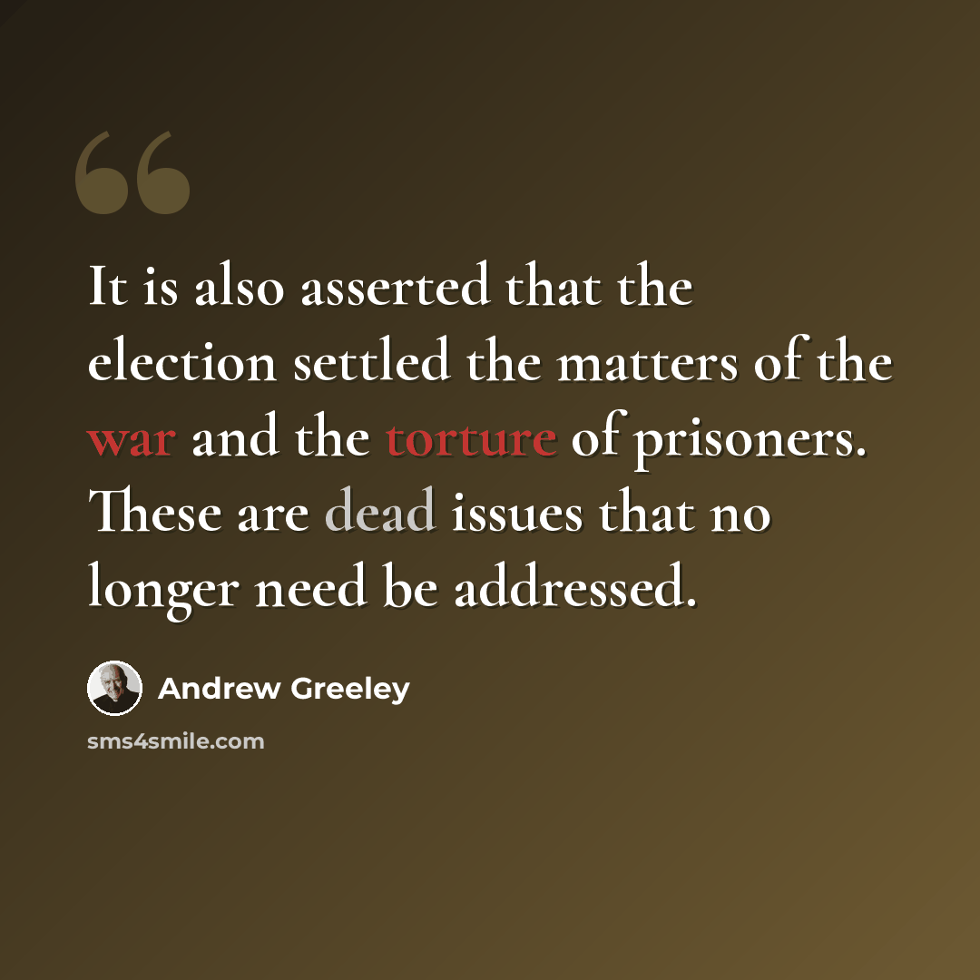 “It is also asserted that the election settled the matters of the war and the torture of prisoners. These are dead issues that no longer need be addressed.” quote by Andrew Greeley