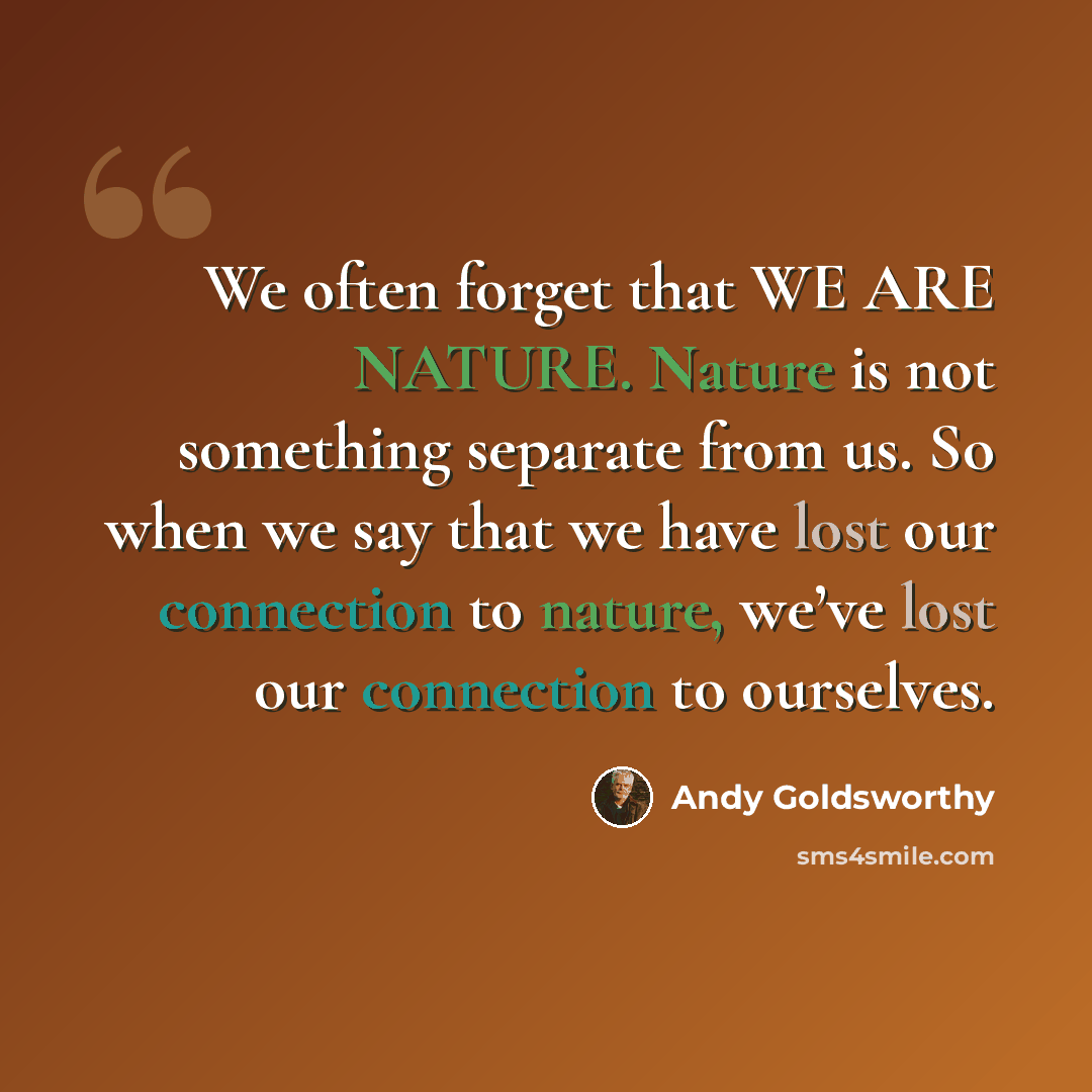 “We often forget that WE ARE NATURE. Nature is not something separate from us. So when we say that we have lost our connection to nature, we’ve lost our connection to ourselves.” quote by Andy Goldsworthy