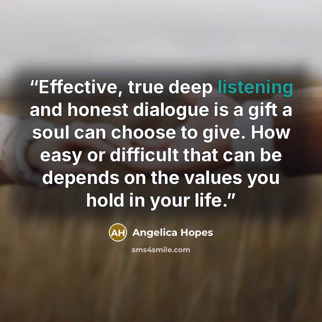 “Effective, true deep listening and honest dialogue is a gift a soul can choose to give. How easy or difficult that can be depends on the values you hold in your life.” quote by Angelica Hopes