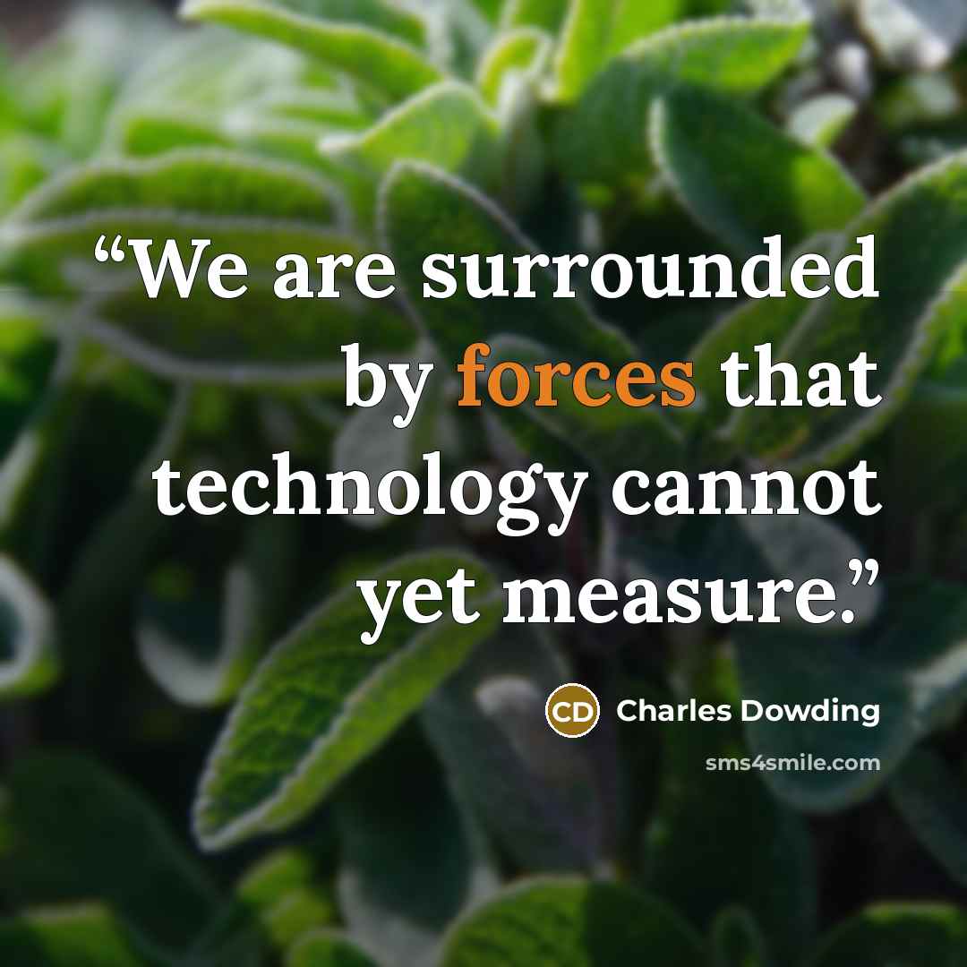 “We are surrounded by forces that technology cannot yet measure.” quote by Charles Dowding
