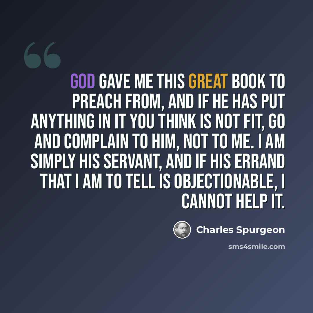 “God gave me this great book to preach from, and if He has put anything in it you think is not fit, go and complain to Him, not to me. I am simply his servant, and if His errand that I am to tell is objectionable, I cannot help it.” quote by Charles Spurgeon