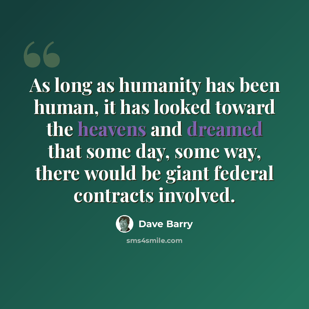 “As long as humanity has been human, it has looked toward the heavens and dreamed that some day, some way, there would be giant federal contracts involved.” quote by Dave Barry