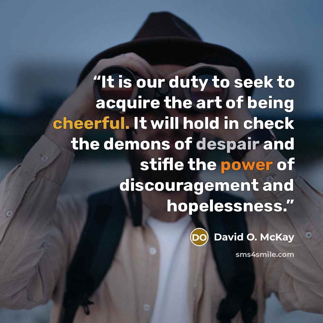 “It is our duty to seek to acquire the art of being cheerful. It will hold in check the demons of despair and stifle the power of discouragement and hopelessness.” quote by David O. McKay